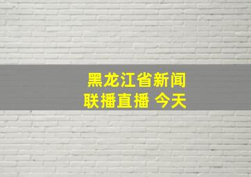 黑龙江省新闻联播直播 今天